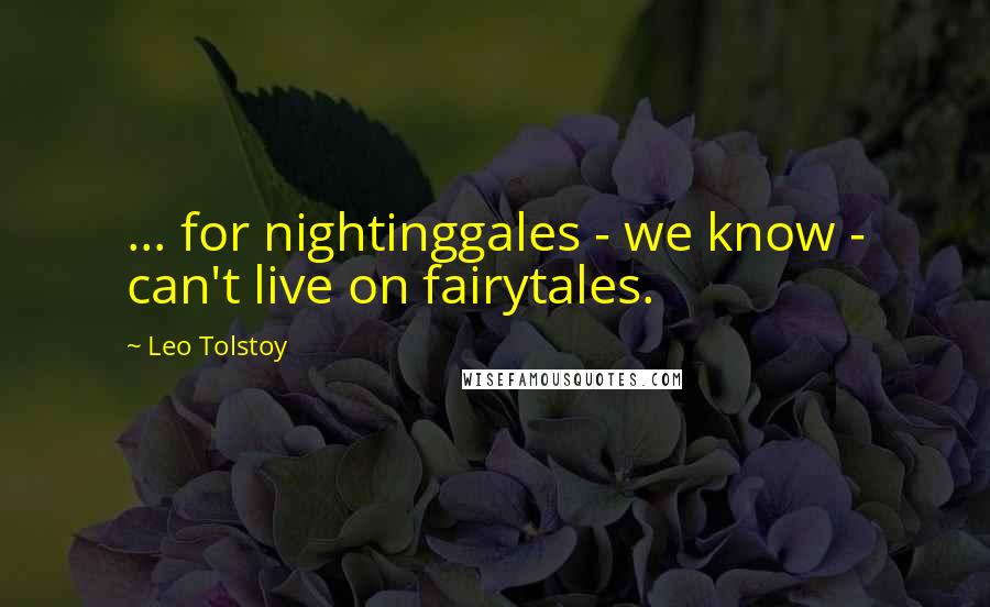 Leo Tolstoy Quotes: ... for nightinggales - we know - can't live on fairytales.