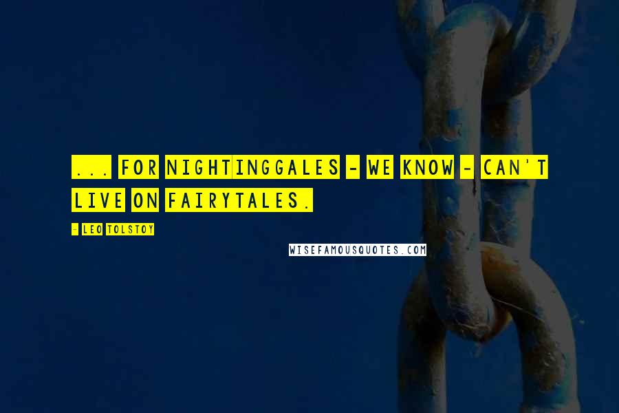 Leo Tolstoy Quotes: ... for nightinggales - we know - can't live on fairytales.