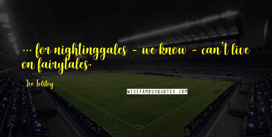 Leo Tolstoy Quotes: ... for nightinggales - we know - can't live on fairytales.