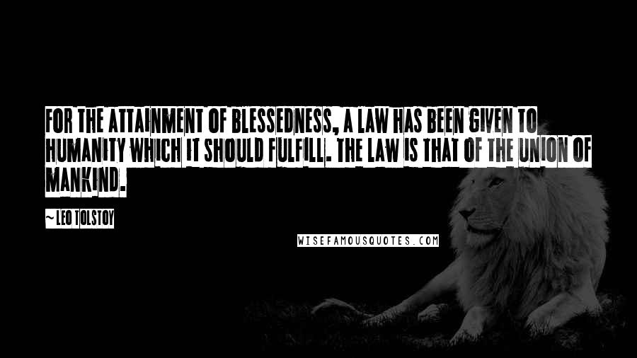 Leo Tolstoy Quotes: For the attainment of blessedness, a law has been given to humanity which it should fulfill. The law is that of the union of mankind.