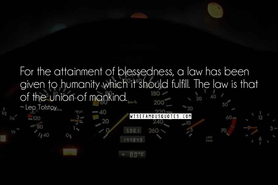 Leo Tolstoy Quotes: For the attainment of blessedness, a law has been given to humanity which it should fulfill. The law is that of the union of mankind.