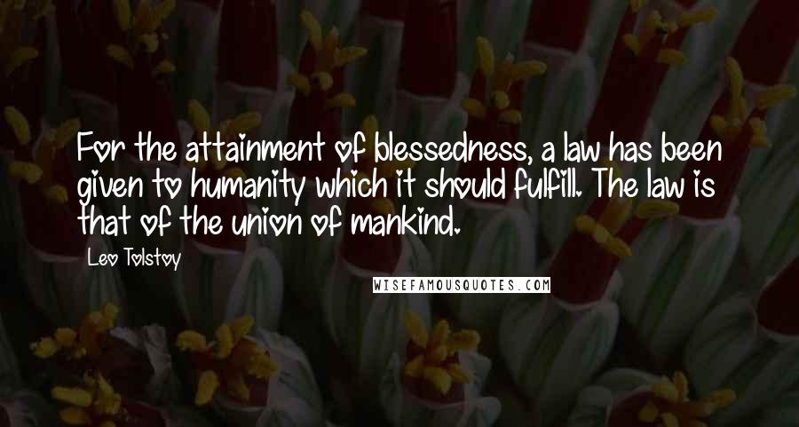 Leo Tolstoy Quotes: For the attainment of blessedness, a law has been given to humanity which it should fulfill. The law is that of the union of mankind.