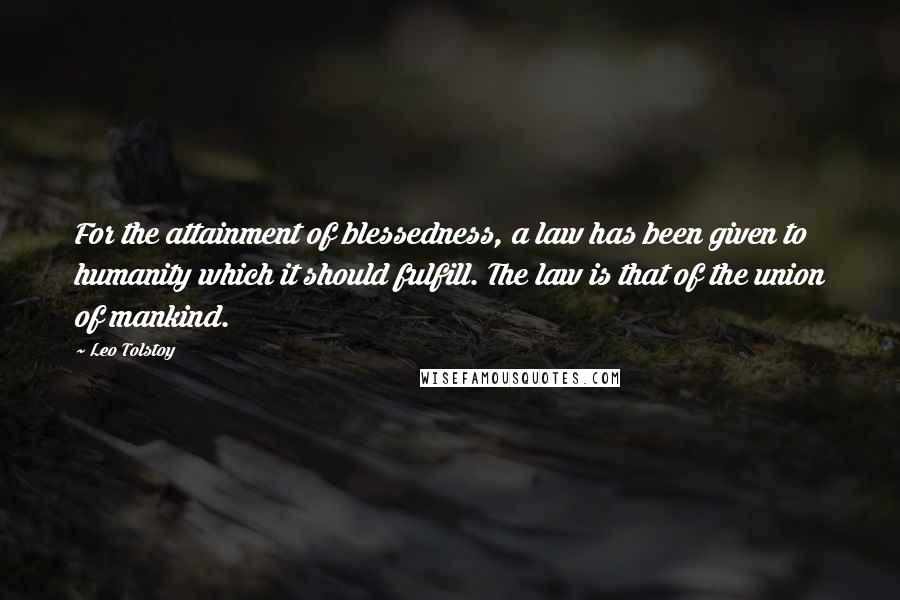 Leo Tolstoy Quotes: For the attainment of blessedness, a law has been given to humanity which it should fulfill. The law is that of the union of mankind.