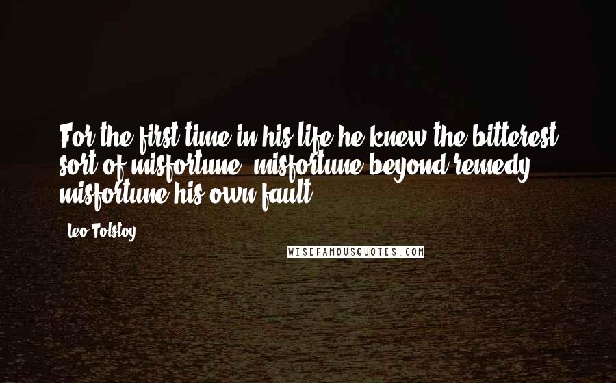 Leo Tolstoy Quotes: For the first time in his life he knew the bitterest sort of misfortune, misfortune beyond remedy, misfortune his own fault.