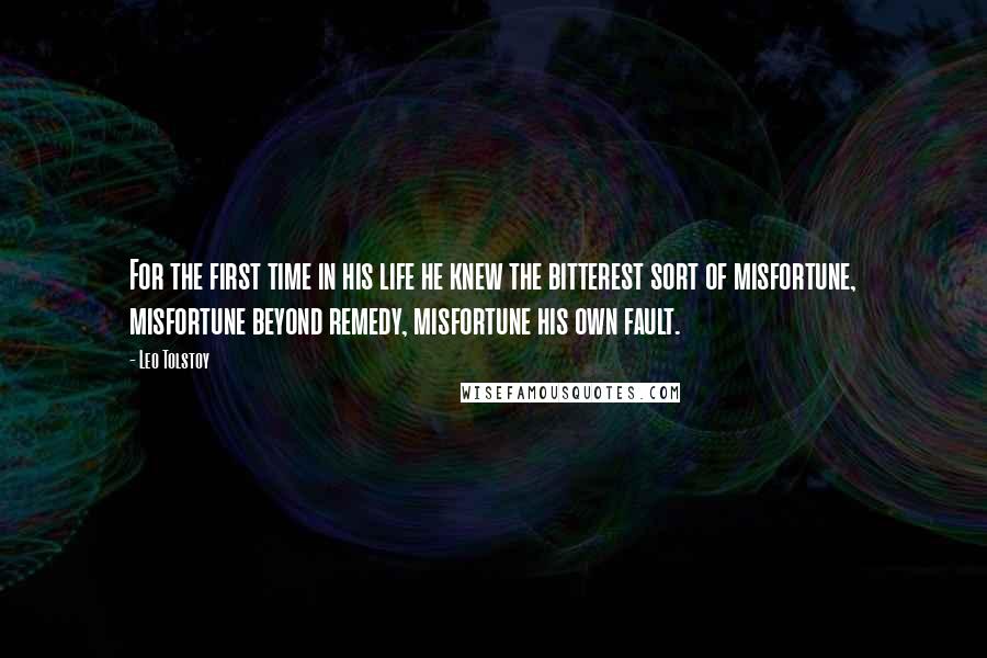 Leo Tolstoy Quotes: For the first time in his life he knew the bitterest sort of misfortune, misfortune beyond remedy, misfortune his own fault.