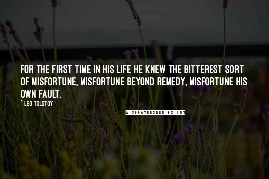 Leo Tolstoy Quotes: For the first time in his life he knew the bitterest sort of misfortune, misfortune beyond remedy, misfortune his own fault.