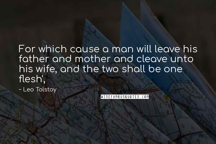 Leo Tolstoy Quotes: For which cause a man will leave his father and mother and cleave unto his wife, and the two shall be one flesh',