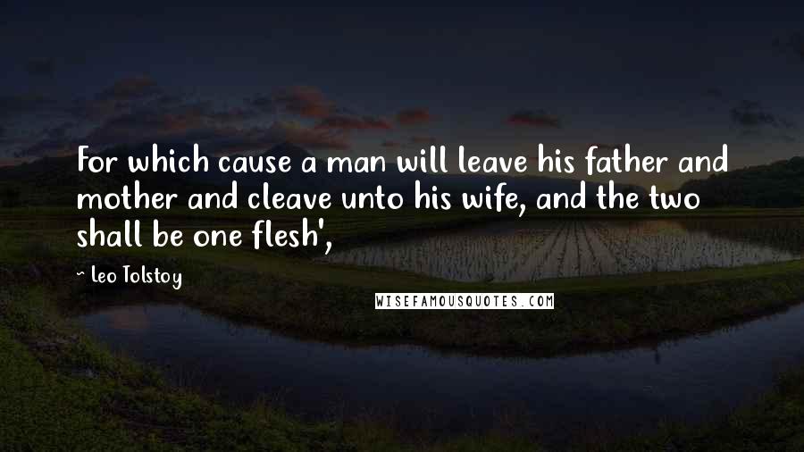 Leo Tolstoy Quotes: For which cause a man will leave his father and mother and cleave unto his wife, and the two shall be one flesh',