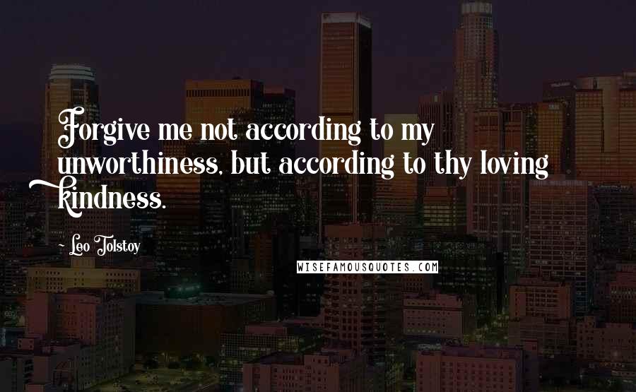 Leo Tolstoy Quotes: Forgive me not according to my unworthiness, but according to thy loving kindness.