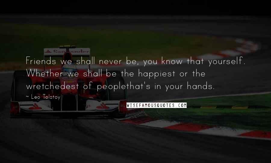 Leo Tolstoy Quotes: Friends we shall never be, you know that yourself. Whether we shall be the happiest or the wretchedest of peoplethat's in your hands.