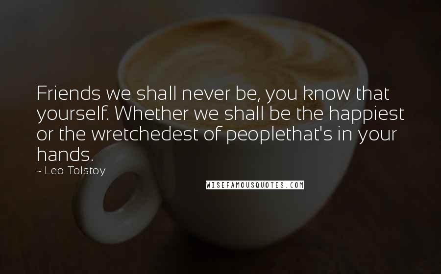 Leo Tolstoy Quotes: Friends we shall never be, you know that yourself. Whether we shall be the happiest or the wretchedest of peoplethat's in your hands.