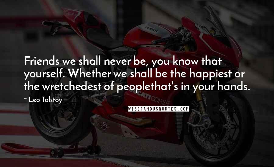 Leo Tolstoy Quotes: Friends we shall never be, you know that yourself. Whether we shall be the happiest or the wretchedest of peoplethat's in your hands.
