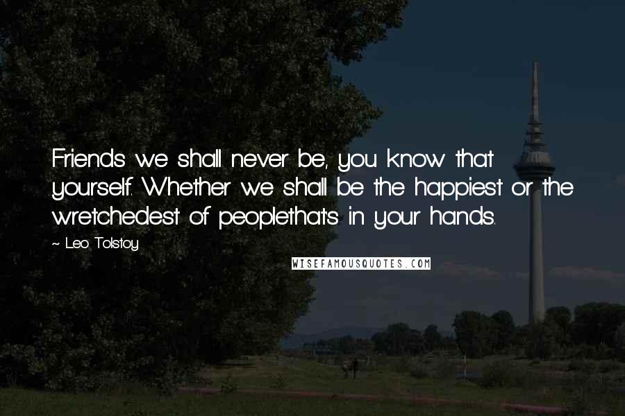 Leo Tolstoy Quotes: Friends we shall never be, you know that yourself. Whether we shall be the happiest or the wretchedest of peoplethat's in your hands.