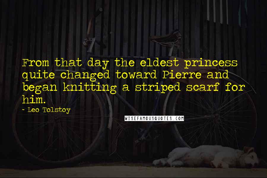 Leo Tolstoy Quotes: From that day the eldest princess quite changed toward Pierre and began knitting a striped scarf for him.
