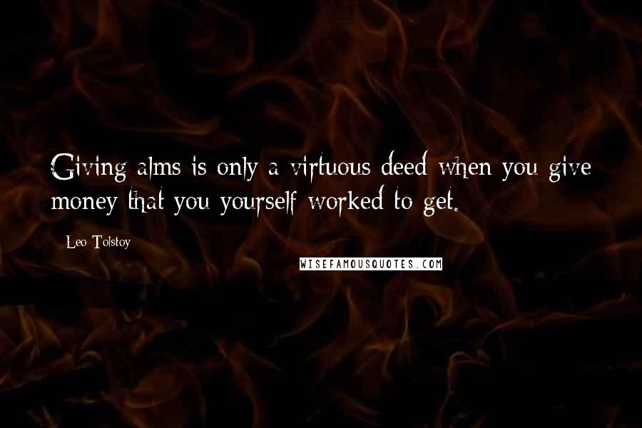 Leo Tolstoy Quotes: Giving alms is only a virtuous deed when you give money that you yourself worked to get.