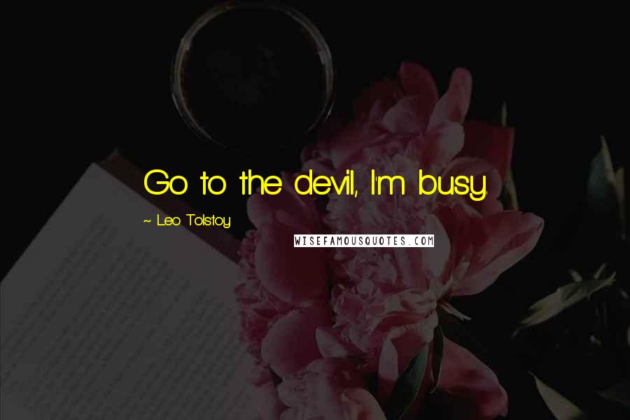 Leo Tolstoy Quotes: Go to the devil, I'm busy.