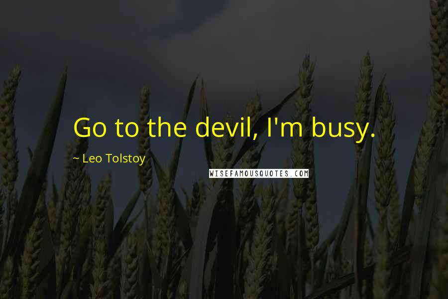 Leo Tolstoy Quotes: Go to the devil, I'm busy.