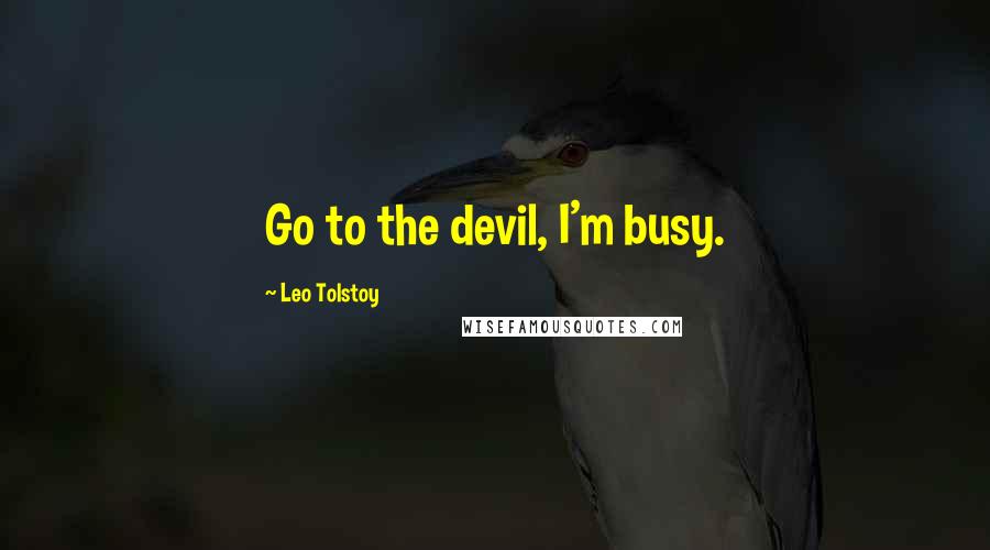 Leo Tolstoy Quotes: Go to the devil, I'm busy.