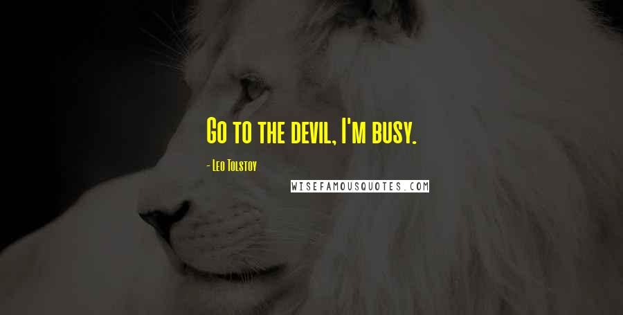 Leo Tolstoy Quotes: Go to the devil, I'm busy.