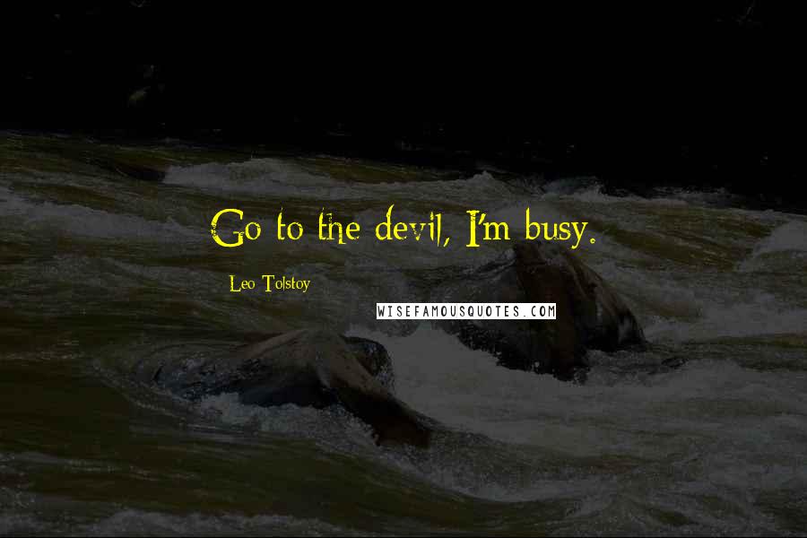 Leo Tolstoy Quotes: Go to the devil, I'm busy.