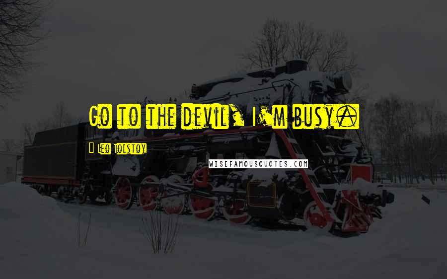 Leo Tolstoy Quotes: Go to the devil, I'm busy.