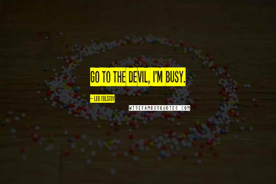 Leo Tolstoy Quotes: Go to the devil, I'm busy.