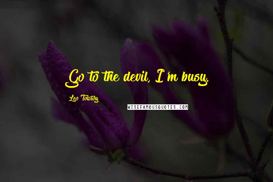 Leo Tolstoy Quotes: Go to the devil, I'm busy.