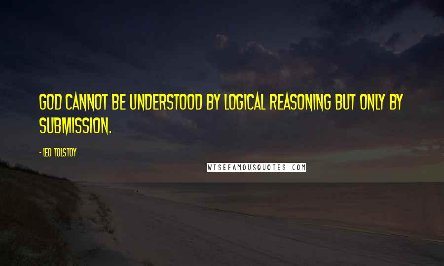 Leo Tolstoy Quotes: God cannot be understood by logical reasoning but only by submission.