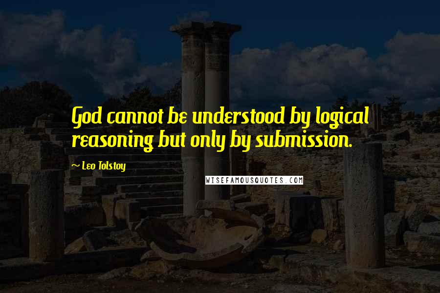 Leo Tolstoy Quotes: God cannot be understood by logical reasoning but only by submission.