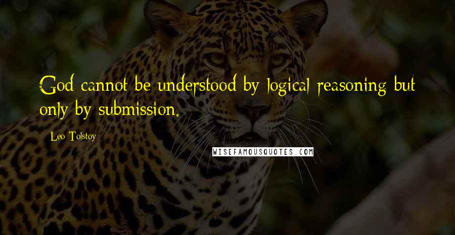 Leo Tolstoy Quotes: God cannot be understood by logical reasoning but only by submission.