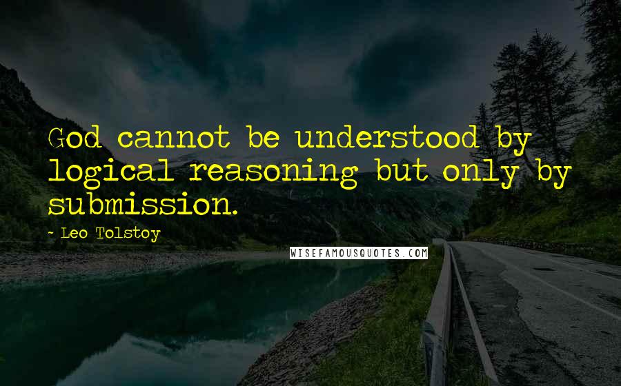 Leo Tolstoy Quotes: God cannot be understood by logical reasoning but only by submission.