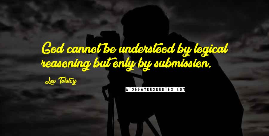 Leo Tolstoy Quotes: God cannot be understood by logical reasoning but only by submission.