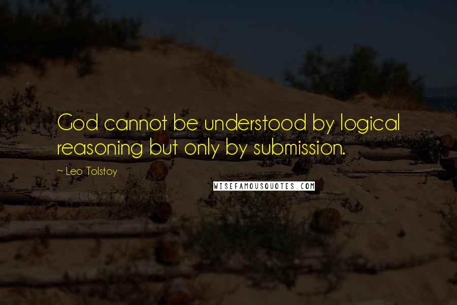 Leo Tolstoy Quotes: God cannot be understood by logical reasoning but only by submission.