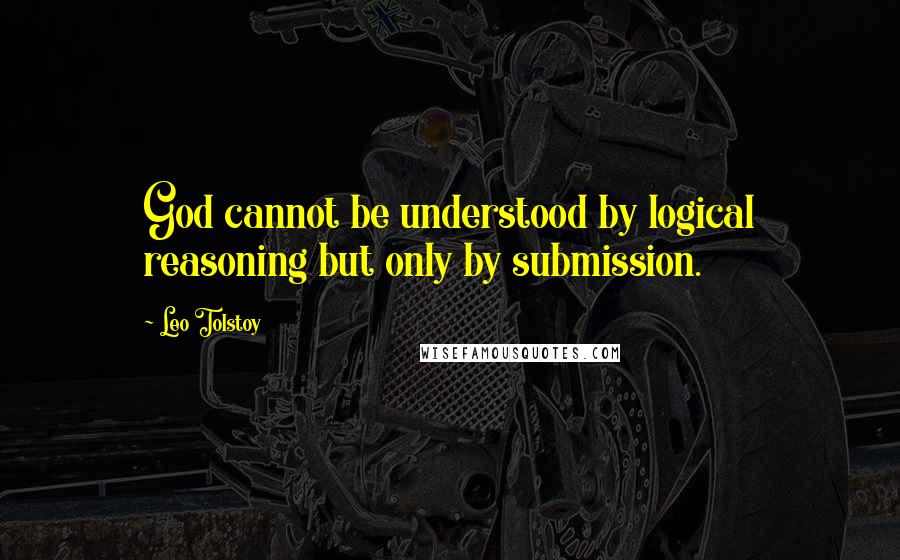 Leo Tolstoy Quotes: God cannot be understood by logical reasoning but only by submission.