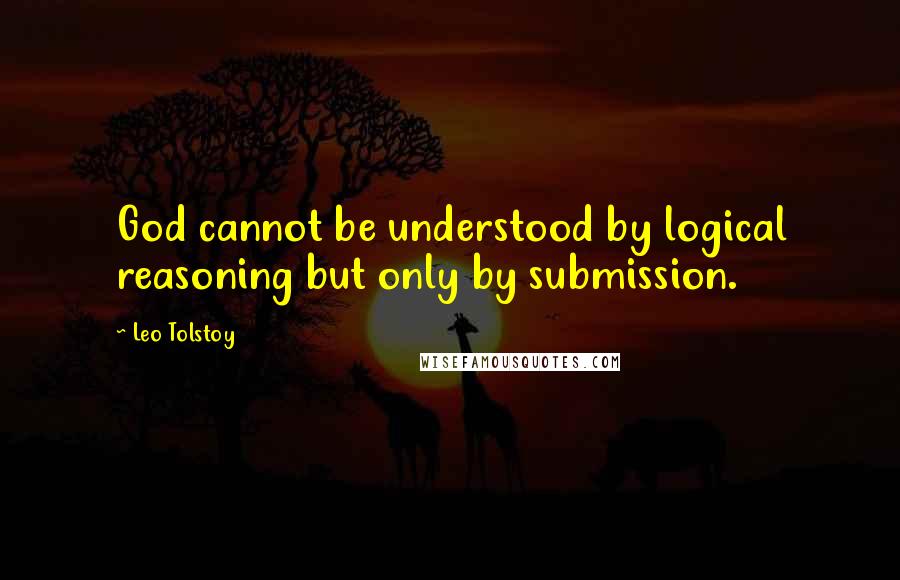 Leo Tolstoy Quotes: God cannot be understood by logical reasoning but only by submission.