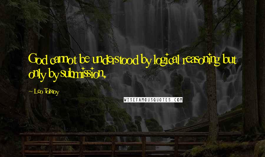 Leo Tolstoy Quotes: God cannot be understood by logical reasoning but only by submission.