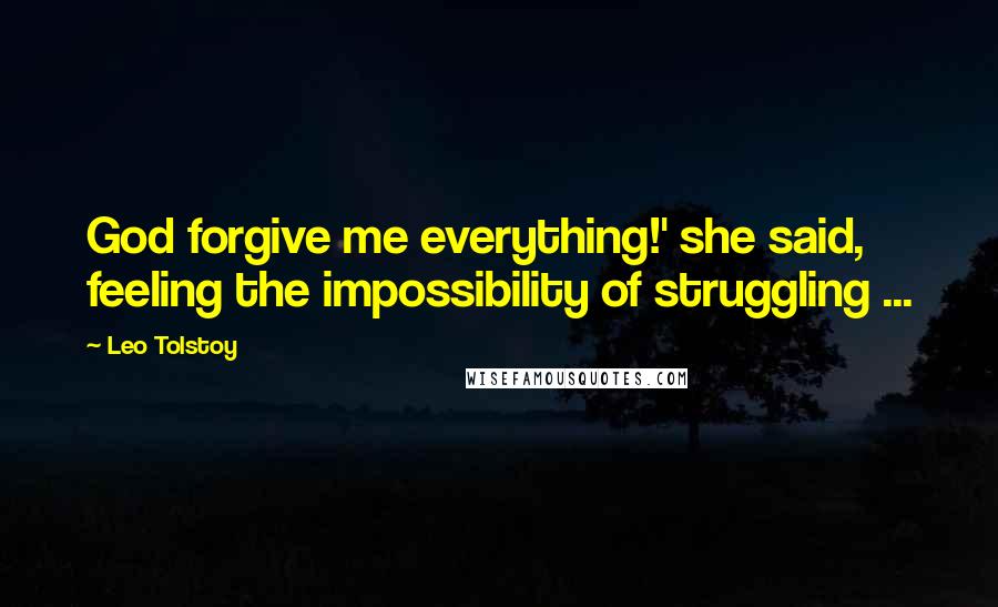 Leo Tolstoy Quotes: God forgive me everything!' she said, feeling the impossibility of struggling ...