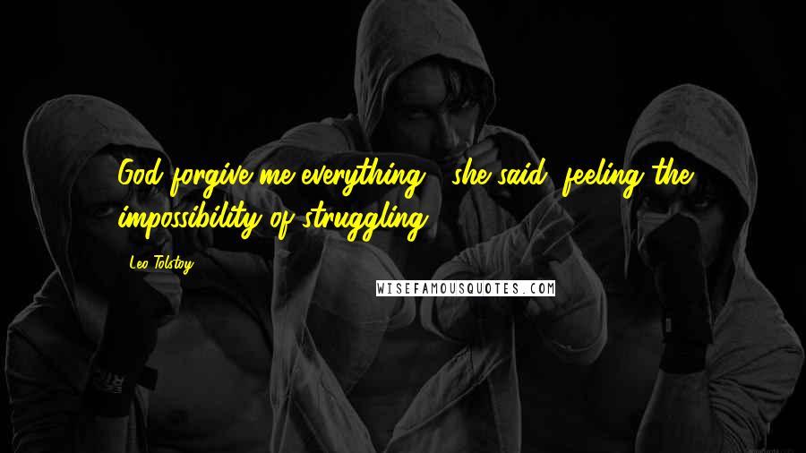 Leo Tolstoy Quotes: God forgive me everything!' she said, feeling the impossibility of struggling ...