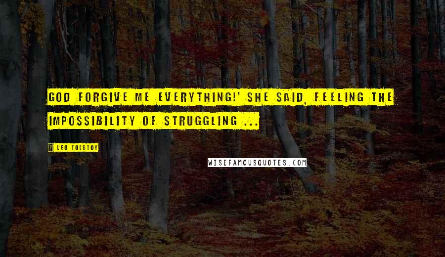 Leo Tolstoy Quotes: God forgive me everything!' she said, feeling the impossibility of struggling ...