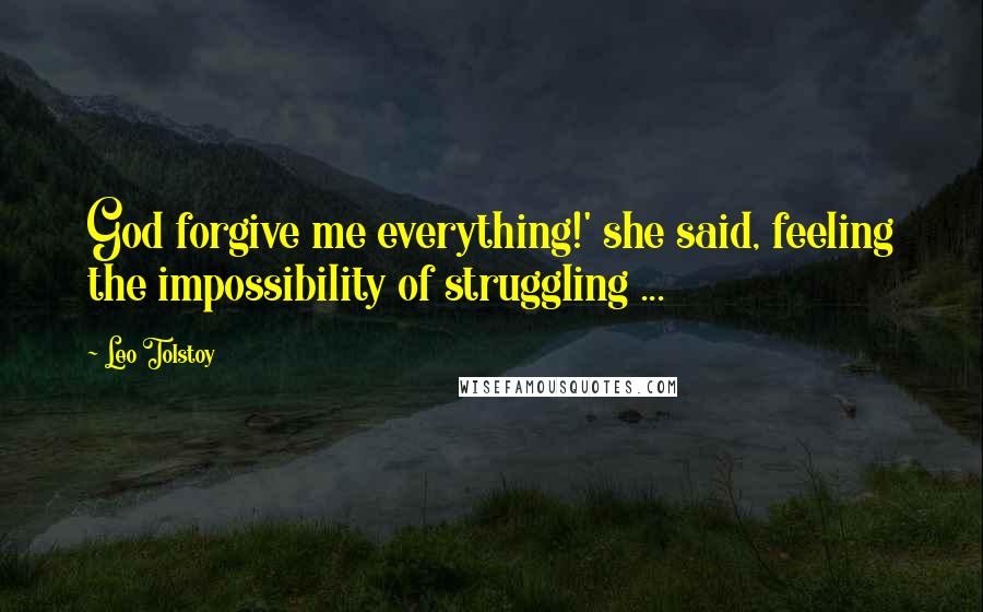 Leo Tolstoy Quotes: God forgive me everything!' she said, feeling the impossibility of struggling ...