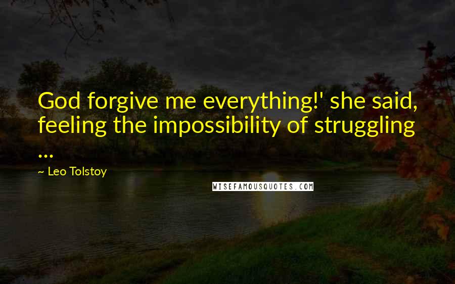 Leo Tolstoy Quotes: God forgive me everything!' she said, feeling the impossibility of struggling ...