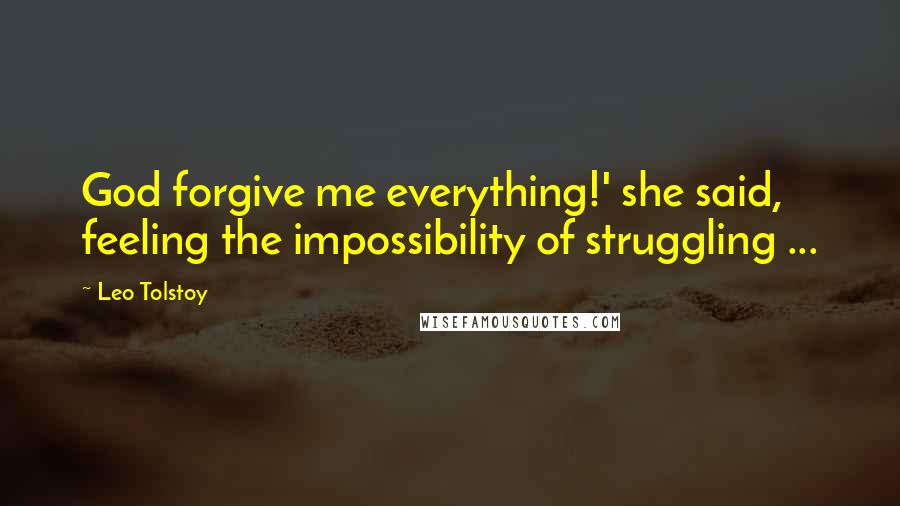 Leo Tolstoy Quotes: God forgive me everything!' she said, feeling the impossibility of struggling ...