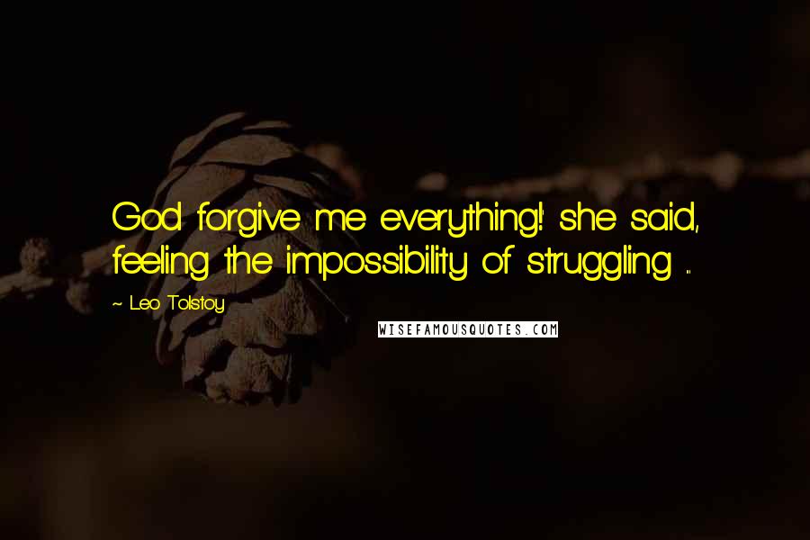 Leo Tolstoy Quotes: God forgive me everything!' she said, feeling the impossibility of struggling ...