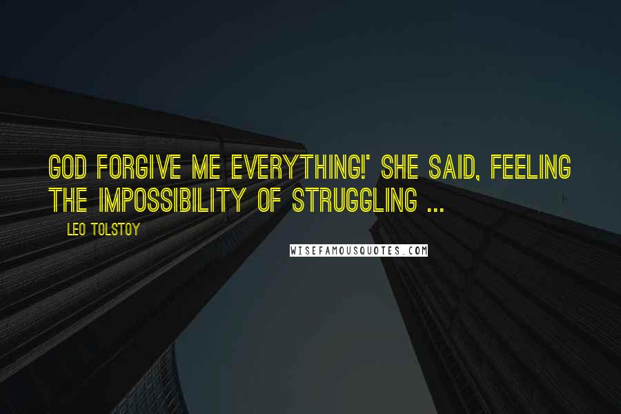 Leo Tolstoy Quotes: God forgive me everything!' she said, feeling the impossibility of struggling ...