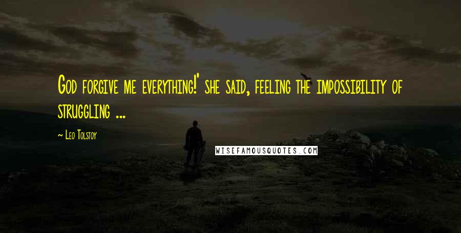 Leo Tolstoy Quotes: God forgive me everything!' she said, feeling the impossibility of struggling ...