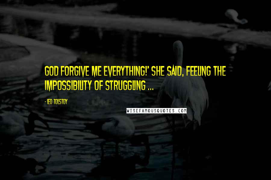 Leo Tolstoy Quotes: God forgive me everything!' she said, feeling the impossibility of struggling ...