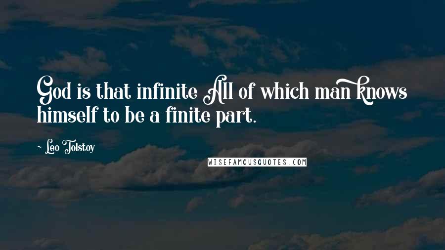 Leo Tolstoy Quotes: God is that infinite All of which man knows himself to be a finite part.