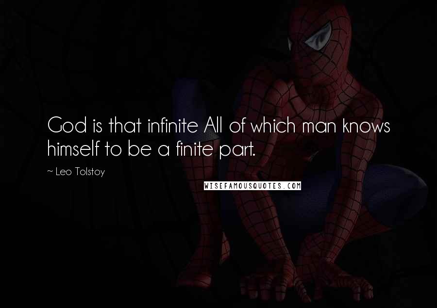 Leo Tolstoy Quotes: God is that infinite All of which man knows himself to be a finite part.