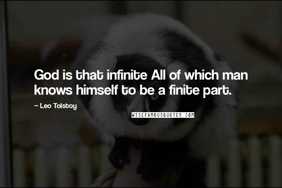 Leo Tolstoy Quotes: God is that infinite All of which man knows himself to be a finite part.