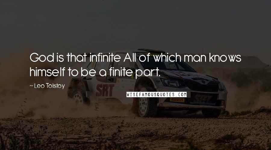 Leo Tolstoy Quotes: God is that infinite All of which man knows himself to be a finite part.